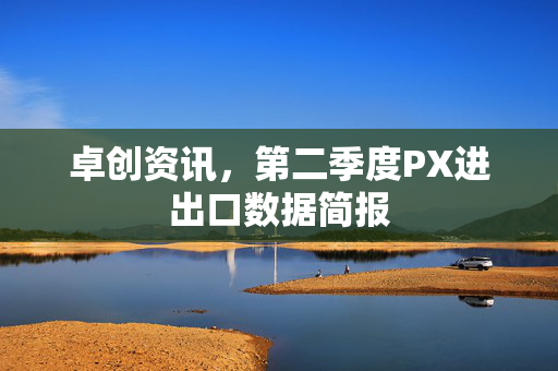 卓创资讯，第二季度PX进出口数据简报