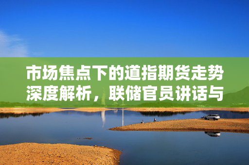 市场焦点下的道指期货走势深度解析，联储官员讲话与市场情绪交织影响