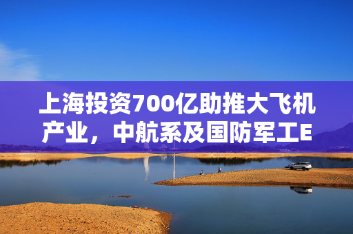 上海投资700亿助推大飞机产业，中航系及国防军工ETF迎来重大利好