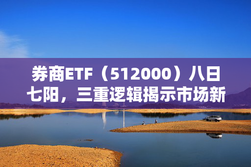 券商ETF（512000）八日七阳，三重逻辑揭示市场新动向分析