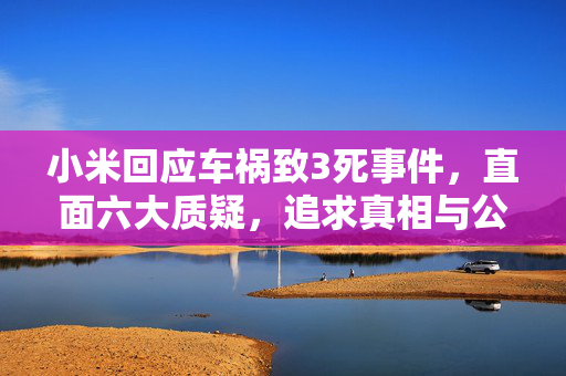 小米回应车祸致3死事件，直面六大质疑，追求真相与公正