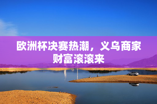 欧洲杯决赛热潮，义乌商家财富滚滚来