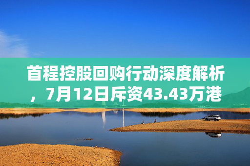 首程控股回购行动深度解析，7月12日斥资43.43万港元回购31.6万股的背后逻辑