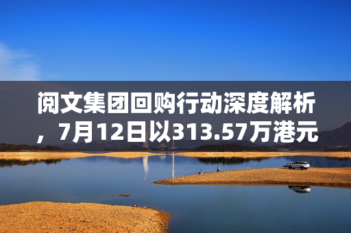 阅文集团回购行动深度解析，7月12日以313.57万港元回购11.9万股的背后逻辑