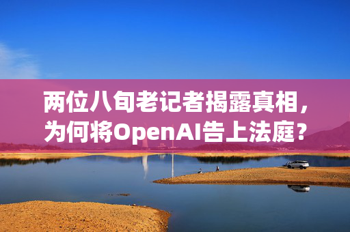 两位八旬老记者揭露真相，为何将OpenAI告上法庭？