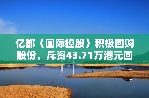 亿都（国际控股）积极回购股份，斥资43.71万港元回购15万股