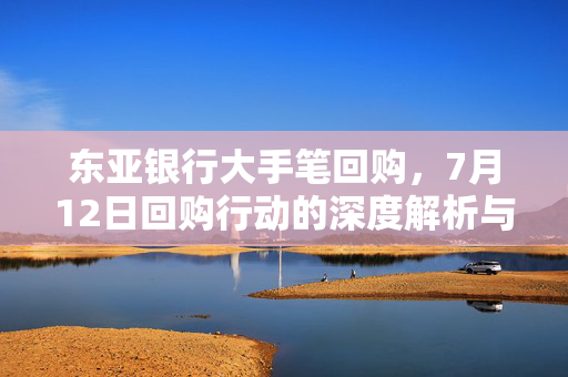 东亚银行大手笔回购，7月12日回购行动的深度解析与背后原因