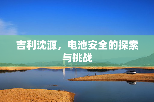 吉利沈源，电池安全的探索与挑战