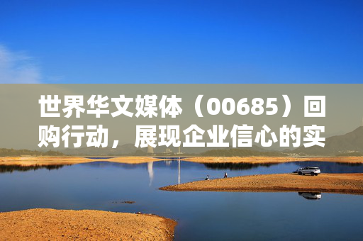 世界华文媒体（00685）回购行动，展现企业信心的实际行动