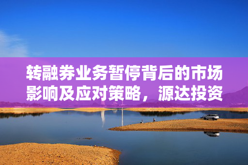 转融券业务暂停背后的市场影响及应对策略，源达投资策略解析