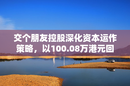 交个朋友控股深化资本运作策略，以100.08万港元回购74万股