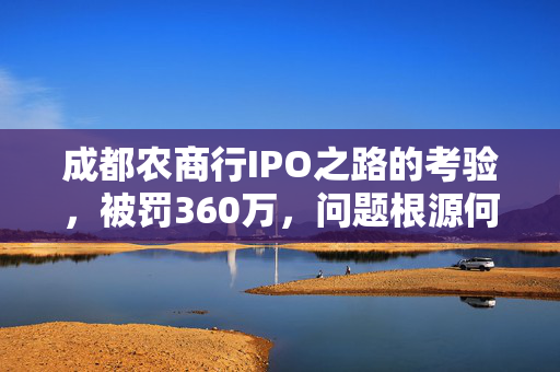 成都农商行IPO之路的考验，被罚360万，问题根源何在？