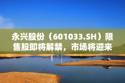 永兴股份（601033.SH）限售股即将解禁，市场将迎来450.25万股流通股。