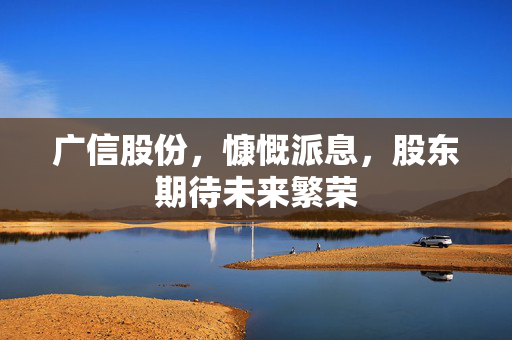 广信股份，慷慨派息，股东期待未来繁荣