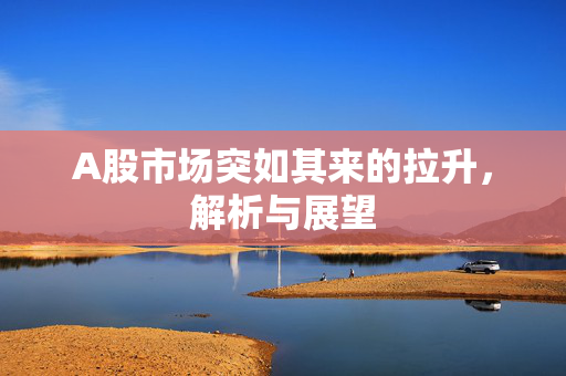 A股市场突如其来的拉升，解析与展望