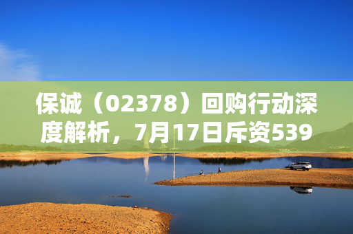 保诚（02378）回购行动深度解析，7月17日斥资539.25万英镑回购75.44万股的背后逻辑