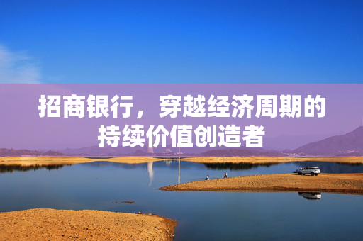 招商银行，穿越经济周期的持续价值创造者