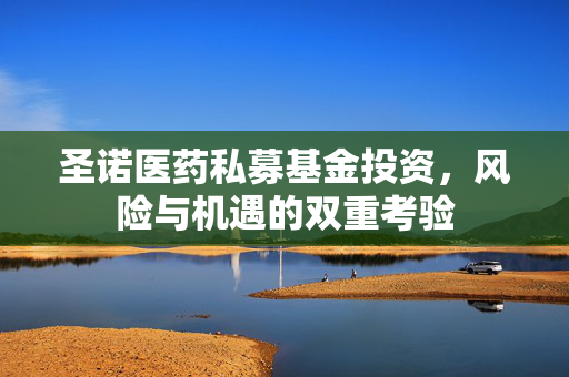 圣诺医药私募基金投资，风险与机遇的双重考验