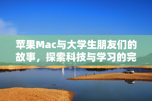 苹果Mac与大学生朋友们的故事，探索科技与学习的完美结合