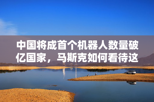 中国将成首个机器人数量破亿国家，马斯克如何看待这一趋势？