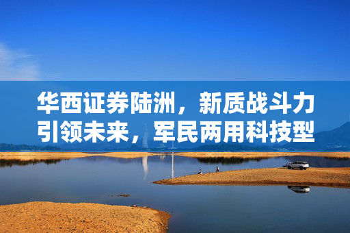 华西证券陆洲，新质战斗力引领未来，军民两用科技型军工股的投资潜力分析