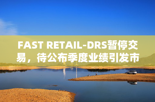 FAST RETAIL-DRS暂停交易，待公布季度业绩引发市场高度关注