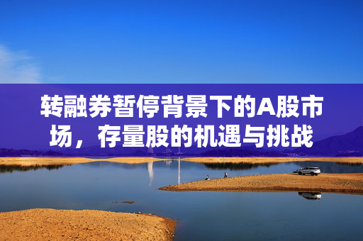 转融券暂停背景下的A股市场，存量股的机遇与挑战