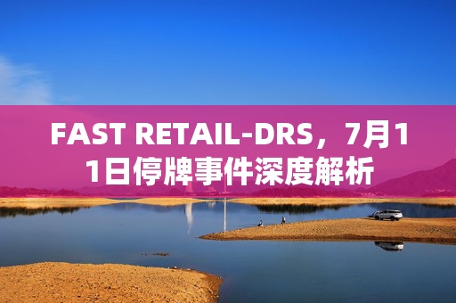 FAST RETAIL-DRS，7月11日停牌事件深度解析