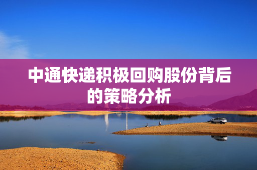 中通快递积极回购股份背后的策略分析