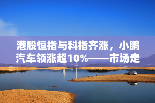 港股恒指与科指齐涨，小鹏汽车领涨超10%——市场走势分析与展望