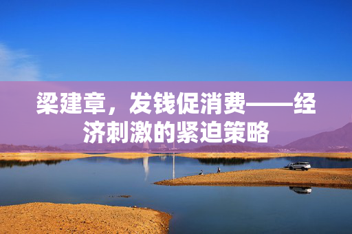 梁建章，发钱促消费——经济刺激的紧迫策略