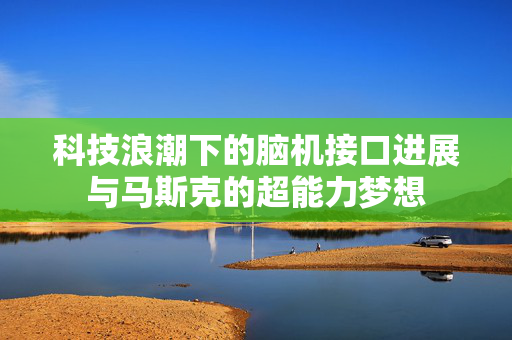 科技浪潮下的脑机接口进展与马斯克的超能力梦想