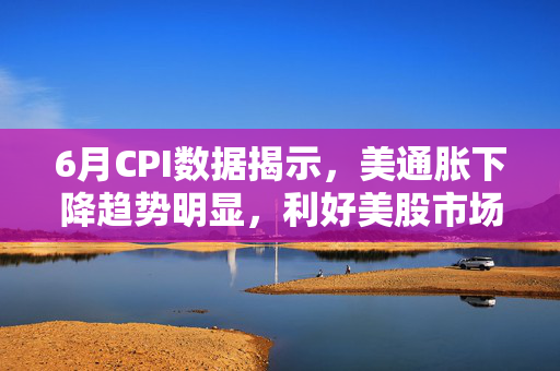 6月CPI数据揭示，美通胀下降趋势明显，利好美股市场展望