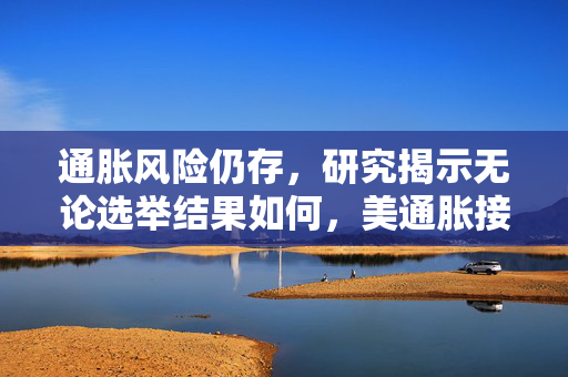 通胀风险仍存，研究揭示无论选举结果如何，美通胀接近尾声仍需警惕反弹