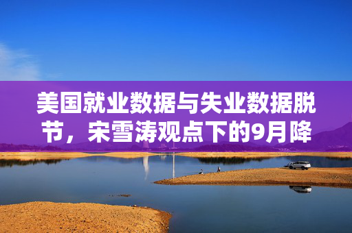 美国就业数据与失业数据脱节，宋雪涛观点下的9月降息预期过度乐观性分析