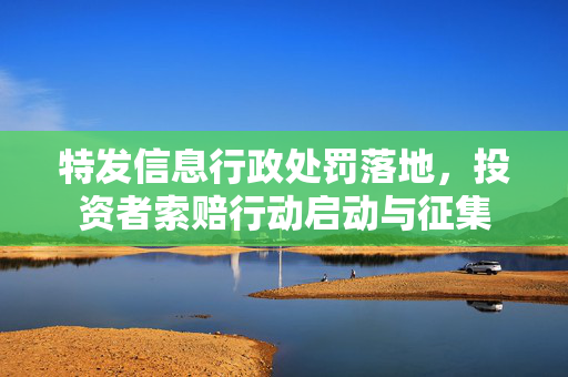 特发信息行政处罚落地，投资者索赔行动启动与征集