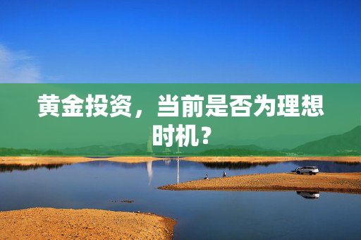 黄金投资，当前是否为理想时机？