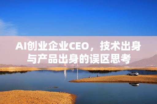 AI创业企业CEO，技术出身与产品出身的误区思考