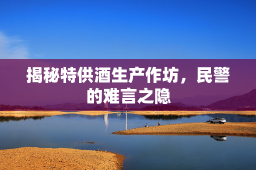揭秘特供酒生产作坊，民警的难言之隐