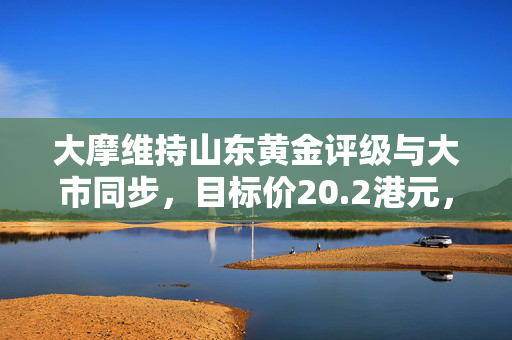 大摩维持山东黄金评级与大市同步，目标价20.2港元，黄金市场前景展望