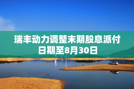 瑞丰动力调整末期股息派付日期至8月30日