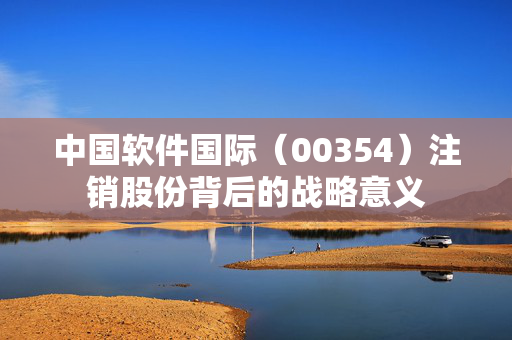 中国软件国际（00354）注销股份背后的战略意义