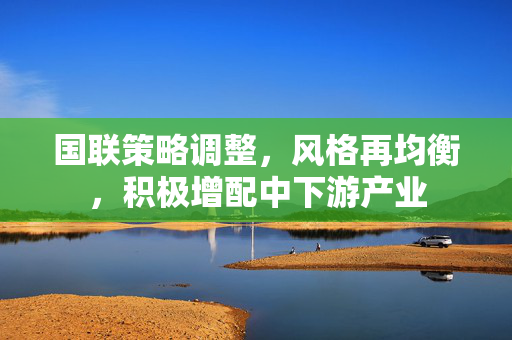 国联策略调整，风格再均衡，积极增配中下游产业