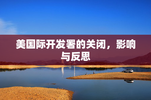 美国际开发署的关闭，影响与反思