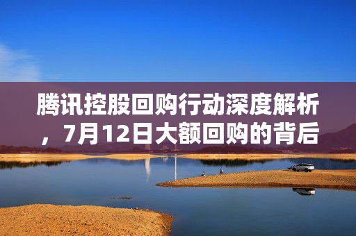 腾讯控股回购行动深度解析，7月12日大额回购的背后逻辑