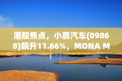 港股焦点，小鹏汽车(09868)飙升11.66%，MONA M03新车型预计8月正式发布