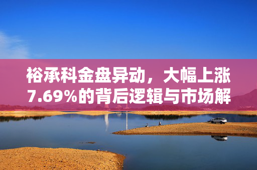 裕承科金盘异动，大幅上涨7.69%的背后逻辑与市场解读