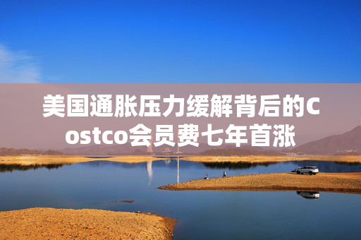 美国通胀压力缓解背后的Costco会员费七年首涨