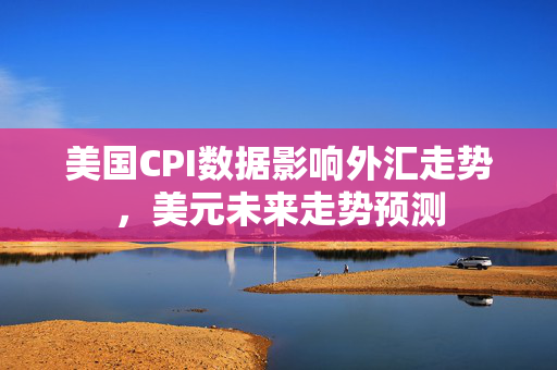 美国CPI数据影响外汇走势，美元未来走势预测