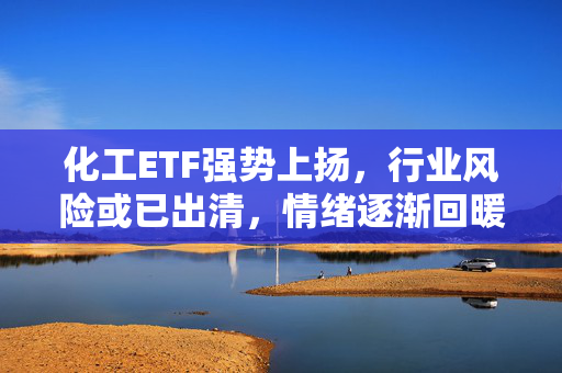 化工ETF强势上扬，行业风险或已出清，情绪逐渐回暖